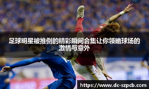 足球明星被推倒的精彩瞬间合集让你领略球场的激情与意外